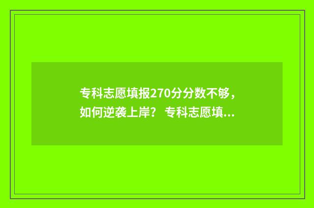 专科志愿填报270分分数不够，如何逆袭上岸？ 专科志愿填报流程