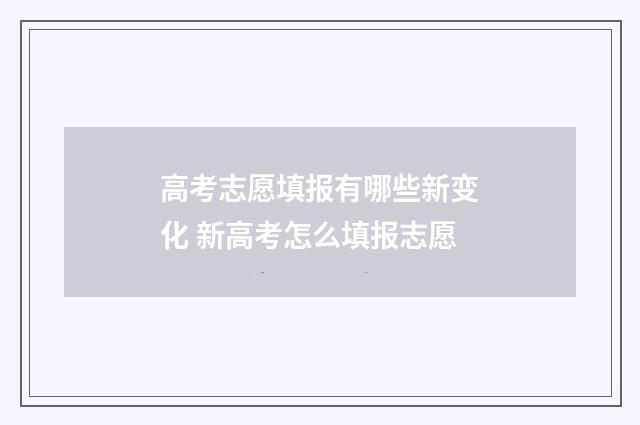 高考志愿填报有哪些新变化 新高考怎么填报志愿