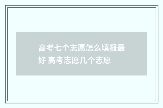 高考七个志愿怎么填报最好 高考志愿几个志愿