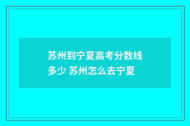 苏州到宁夏高考分数线多少 苏州怎么去宁夏