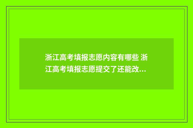 浙江高考填报志愿内容有哪些 浙江高考填报志愿提交了还能改吗