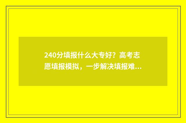 240分填报什么大专好？高考志愿填报模拟，一步解决填报难题 240分填报什么大学专业