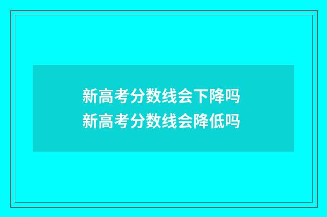 新高考分数线会下降吗 新高考分数线会降低吗