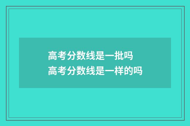 高考分数线是一批吗 高考分数线是一样的吗