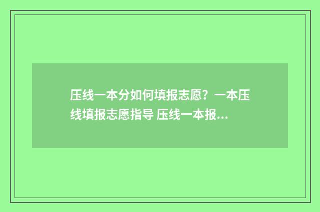 压线一本分如何填报志愿?一本压线填报志愿指导 压线一本报考什么学校
