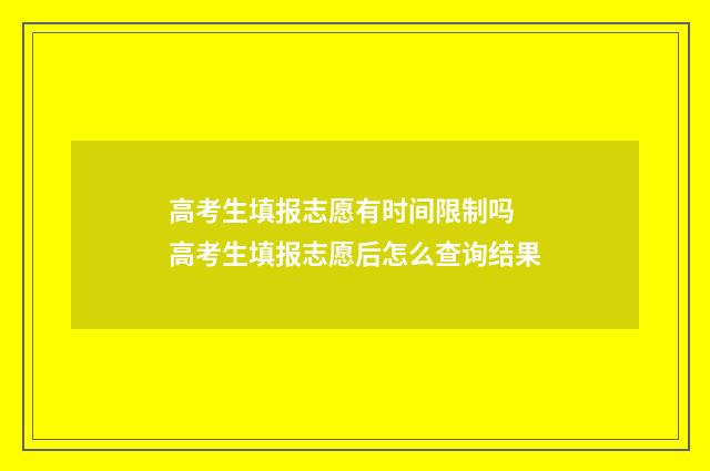高考生填报志愿有时间限制吗 高考生填报志愿后怎么查询结果