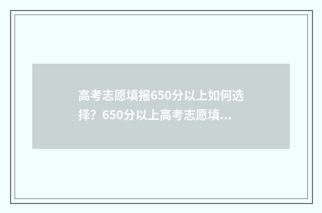 高考志愿填报650分以上如何选择?650分以上高考志愿填报指南 高考志愿填报助手