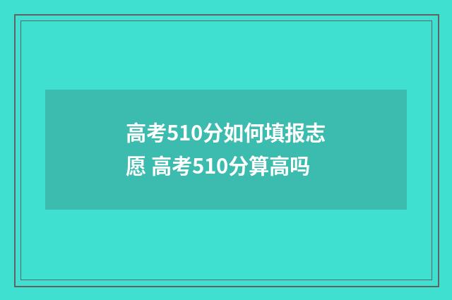 高考510分如何填报志愿 高考510分算高吗