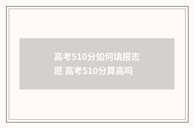 高考510分如何填报志愿 高考510分算高吗