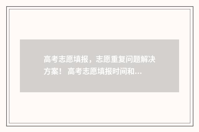 高考志愿填报,志愿重复问题解决方案! 高考志愿填报时间和截止时间