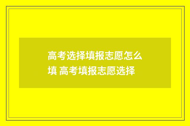 高考选择填报志愿怎么填 高考填报志愿选择