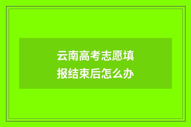 云南高考志愿填报结束后怎么办
