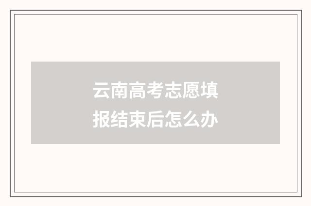云南高考志愿填报结束后怎么办