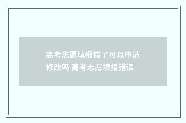 高考志愿填报错了可以申请修改吗 高考志愿填报错误