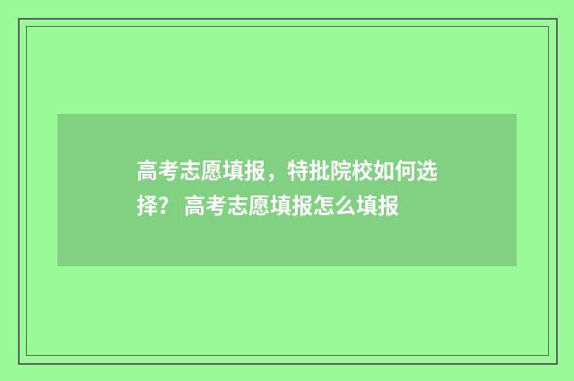高考志愿填报,特批院校如何选择? 高考志愿填报怎么填报