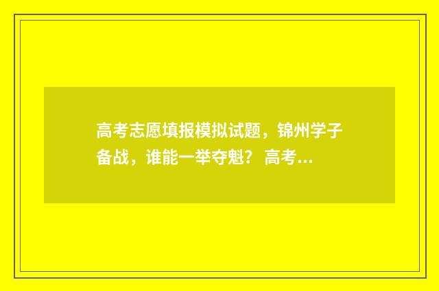 高考志愿填报模拟试题，锦州学子备战，谁能一举夺魁？ 高考志愿填报模拟