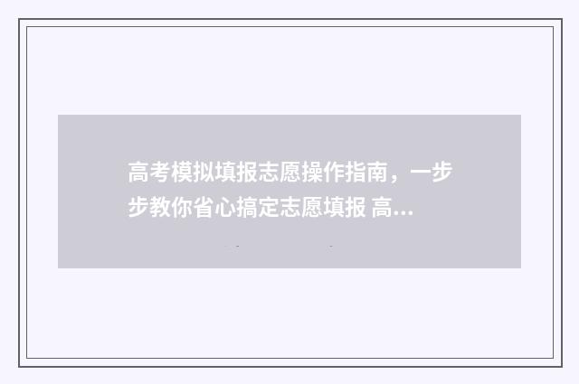 高考模拟填报志愿操作指南，一步步教你省心搞定志愿填报 高考模拟填报志愿表格