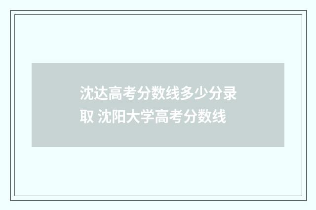 沈达高考分数线多少分录取 沈阳大学高考分数线