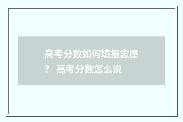 高考分数如何填报志愿？ 高考分数怎么说