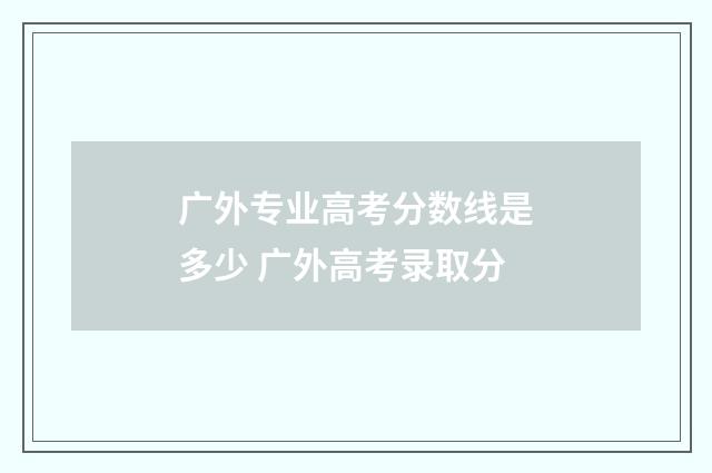 广外专业高考分数线是多少 广外高考录取分