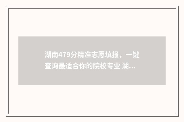 湖南479分精准志愿填报,一键查询最适合你的院校专业 湖南497分能填上二本吗