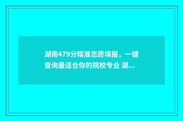 湖南479分精准志愿填报,一键查询最适合你的院校专业 湖南497分能填上二本吗