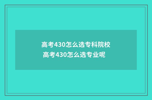 高考430怎么选专科院校 高考430怎么选专业呢