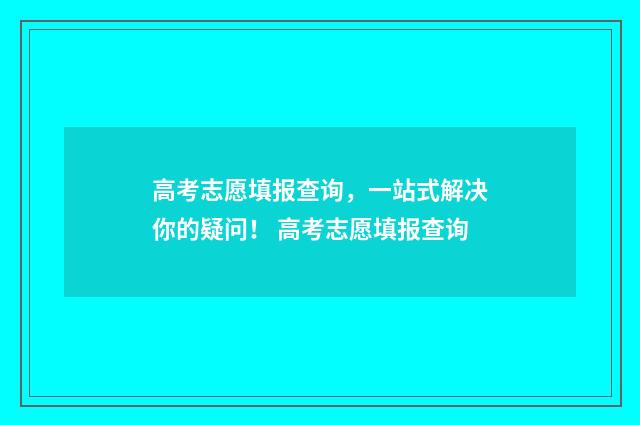 高考志愿填报查询,一站式解决你的疑问! 高考志愿填报查询