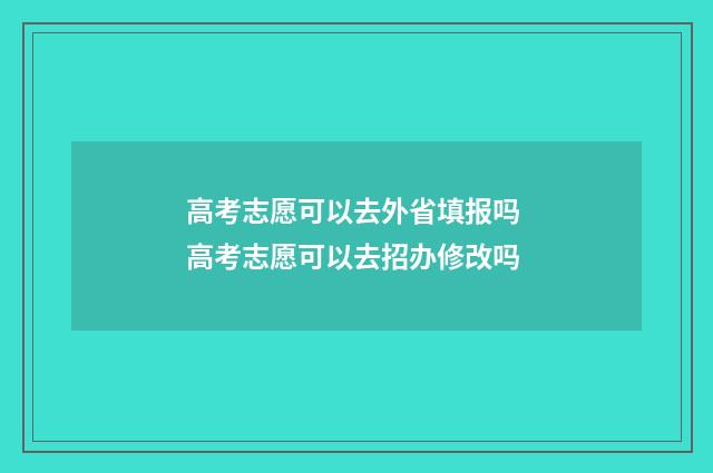 高考志愿可以去外省填报吗 高考志愿可以去招办修改吗