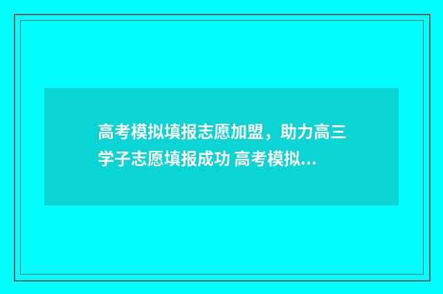 高考模拟填报志愿加盟，助力高三学子志愿填报成功 高考模拟填报志愿入口湖北