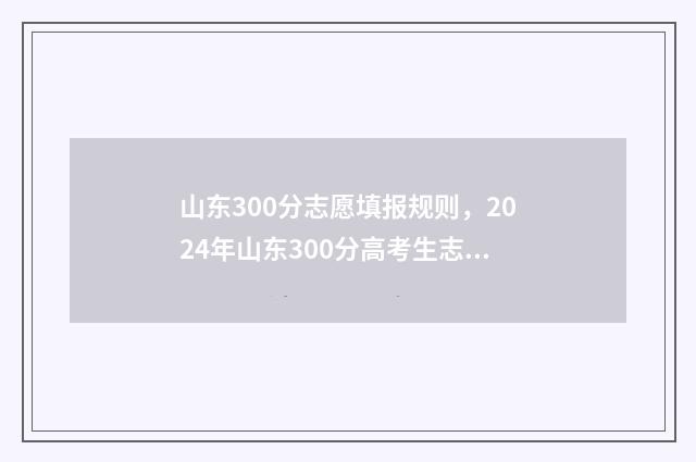 山东300分志愿填报规则,2024年山东300分高考生志愿怎么填报? 山东300来分考什么大学