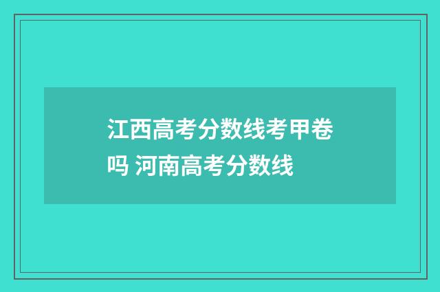 江西高考分数线考甲卷吗 河南高考分数线
