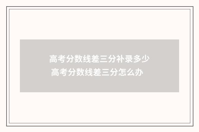 高考分数线差三分补录多少 高考分数线差三分怎么办