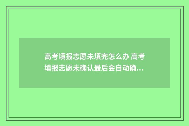 高考填报志愿未填完怎么办 高考填报志愿未确认最后会自动确认吗