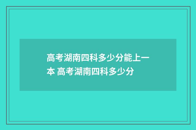 高考湖南四科多少分能上一本 高考湖南四科多少分
