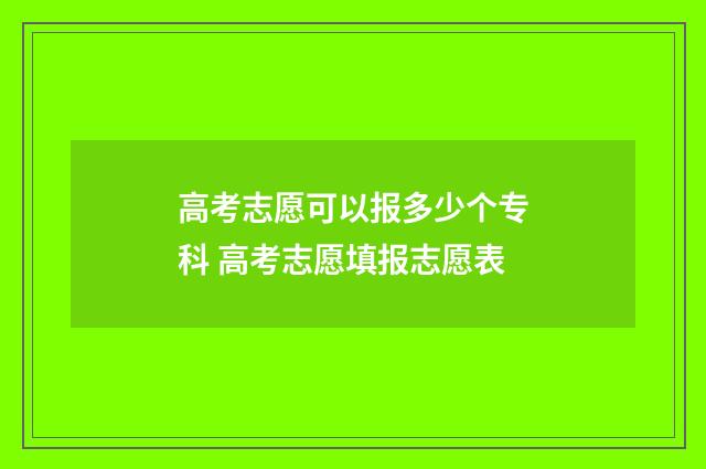 高考志愿可以报多少个专科 高考志愿填报志愿表