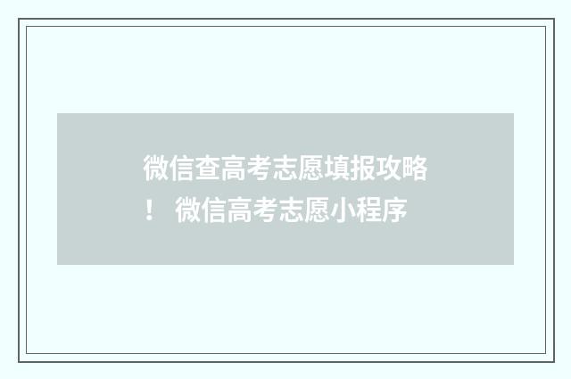 微信查高考志愿填报攻略！ 微信高考志愿小程序