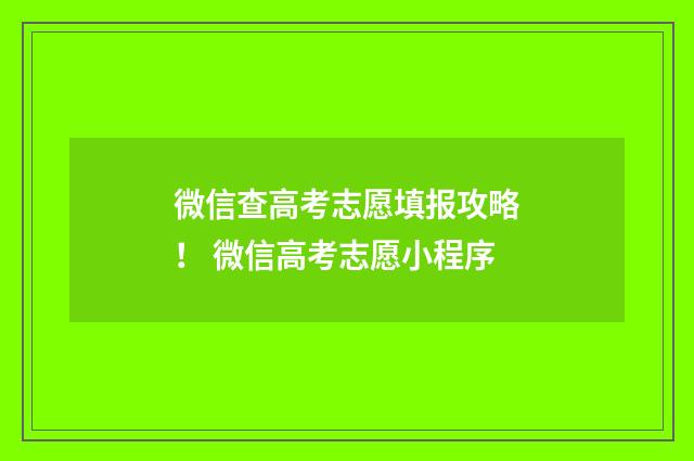 微信查高考志愿填报攻略！ 微信高考志愿小程序