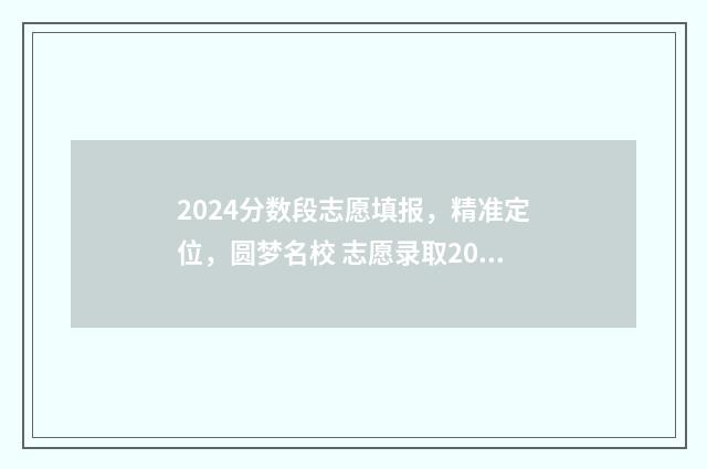 2024分数段志愿填报，精准定位，圆梦名校 志愿录取2021