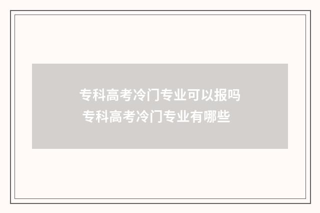 专科高考冷门专业可以报吗 专科高考冷门专业有哪些