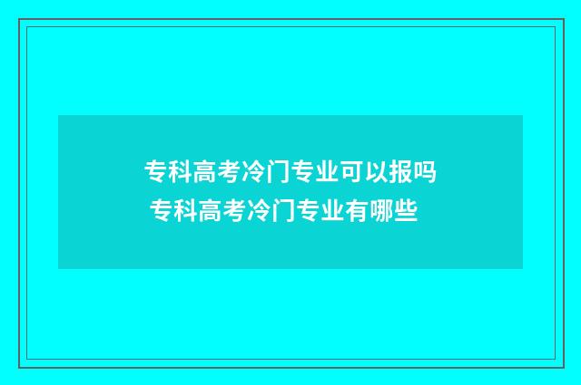 专科高考冷门专业可以报吗 专科高考冷门专业有哪些