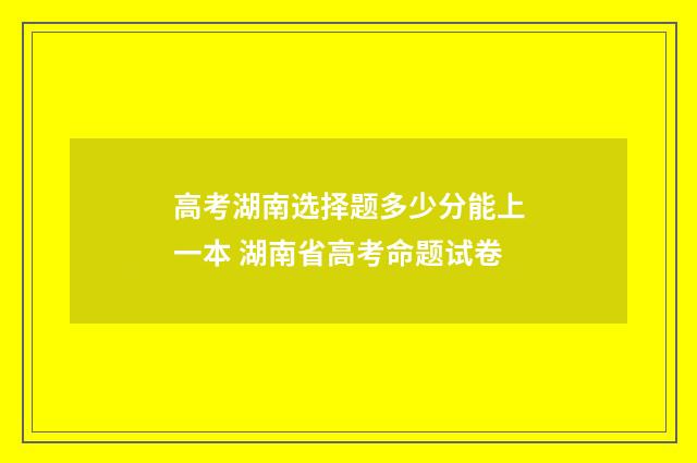 高考湖南选择题多少分能上一本 湖南省高考命题试卷