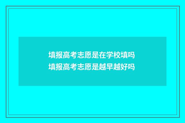 填报高考志愿是在学校填吗 填报高考志愿是越早越好吗