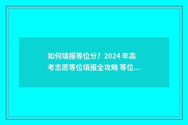 如何填报等位分?2024 年高考志愿等位填报全攻略 等位分填报上下浮动多少合适