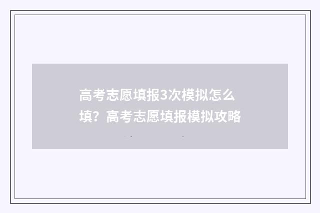 高考志愿填报3次模拟怎么填？高考志愿填报模拟攻略