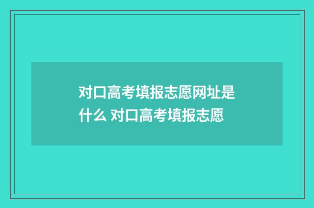 对口高考填报志愿网址是什么 对口高考填报志愿
