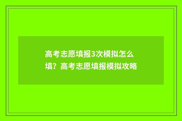 高考志愿填报3次模拟怎么填？高考志愿填报模拟攻略
