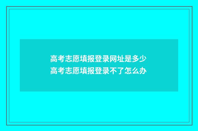 高考志愿填报登录网址是多少 高考志愿填报登录不了怎么办