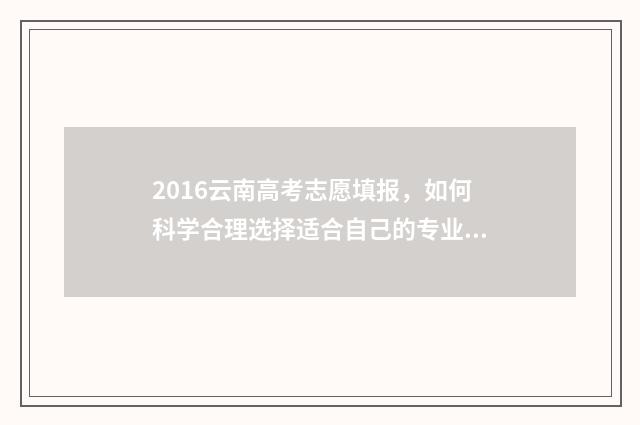2016云南高考志愿填报，如何科学合理选择适合自己的专业？ 2016云南高考志愿报考书