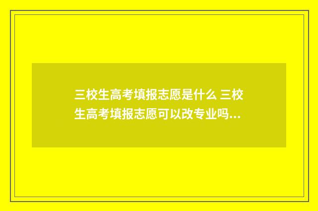 三校生高考填报志愿是什么 三校生高考填报志愿可以改专业吗江西省